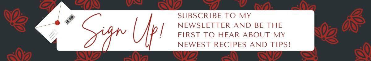 Sign Up! subscribe to my newsletter and the first to hear about the newest recipes and tips.